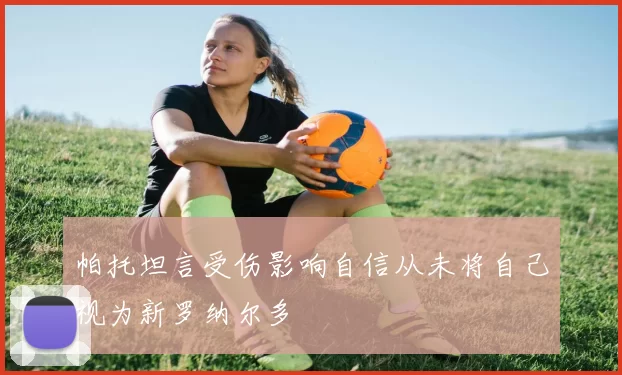 帕托坦言受伤影响自信从未将自己视为新罗纳尔多