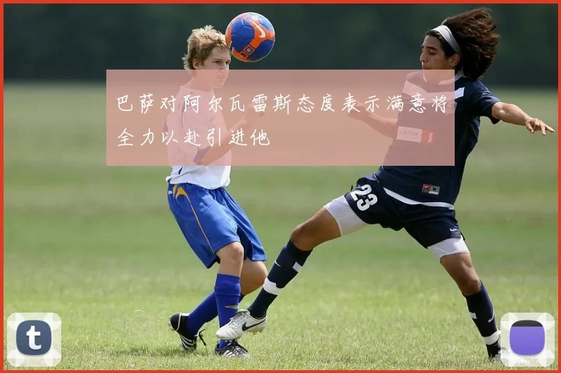 巴萨对阿尔瓦雷斯态度表示满意将全力以赴引进他
