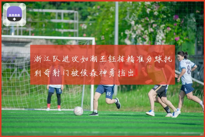 浙江队进攻如潮王钰栋精准分球托利奇射门被侯森神勇挡出