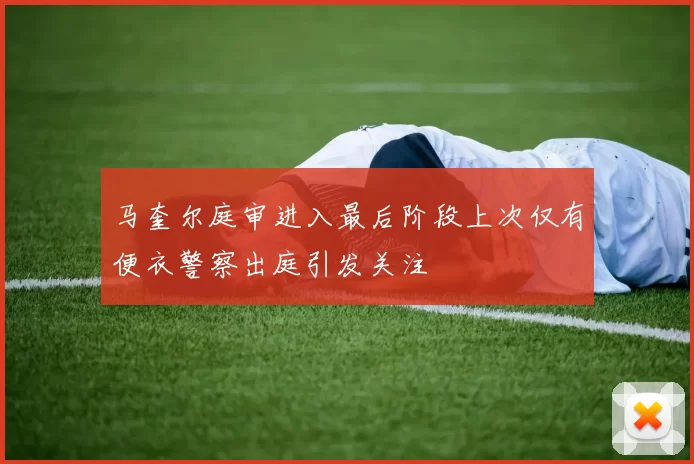 马奎尔庭审进入最后阶段上次仅有便衣警察出庭引发关注