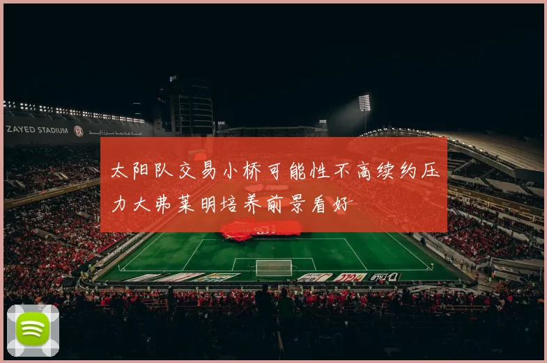 太阳队交易小桥可能性不高续约压力大弗莱明培养前景看好