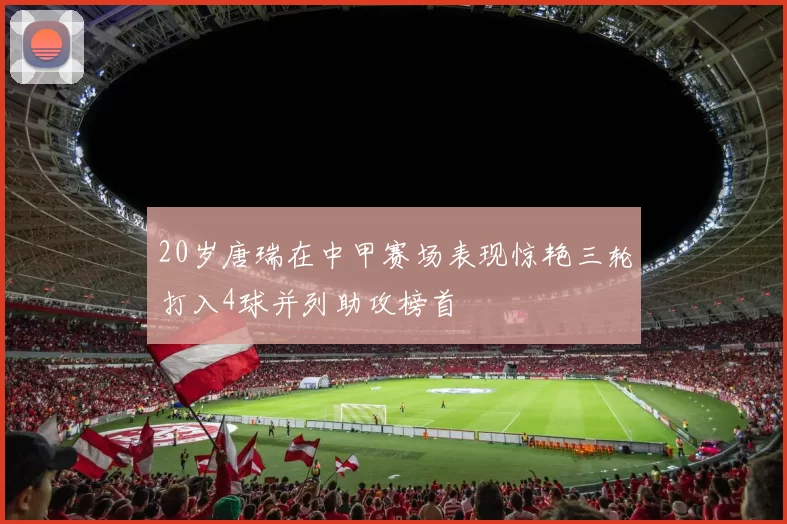 20岁唐瑞在中甲赛场表现惊艳三轮打入4球并列助攻榜首