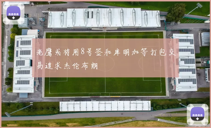 老鹰或将用8号签和库明加等打包交易追求杰伦布朗