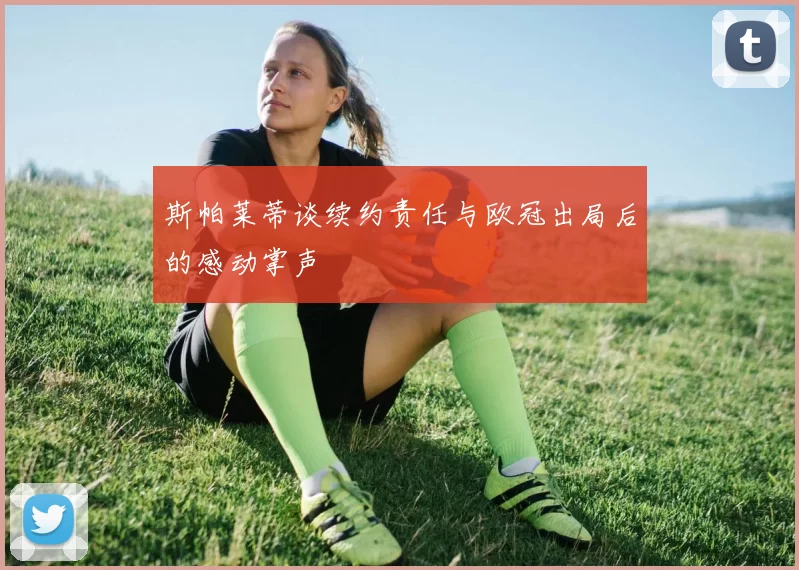 斯帕莱蒂谈续约责任与欧冠出局后的感动掌声