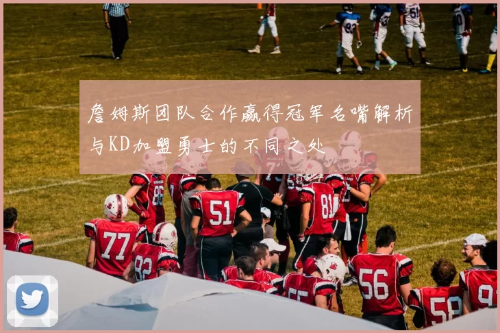 詹姆斯团队合作赢得冠军名嘴解析与KD加盟勇士的不同之处