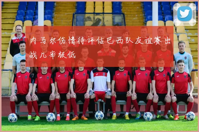 内马尔伤情待评估巴西队友谊赛出战几率极低