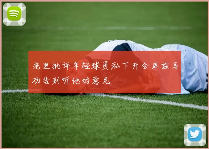 老里批评年轻球员私下开会库兹马劝告别听他的意见