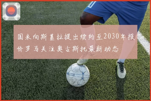 国米向斯基拉提出续约至2030年报价罗马关注奥古斯托最新动态