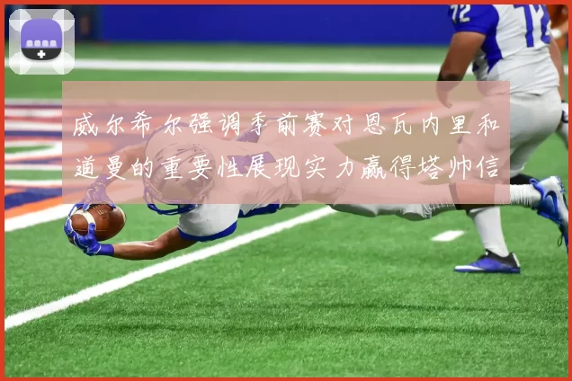 威尔希尔强调季前赛对恩瓦内里和道曼的重要性展现实力赢得塔帅信任