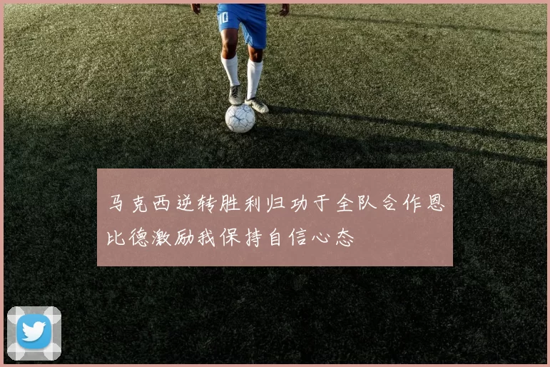 马克西逆转胜利归功于全队合作恩比德激励我保持自信心态